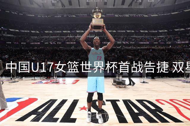 中国U17女篮世界杯首战告捷 双星合砍49分横扫德国队