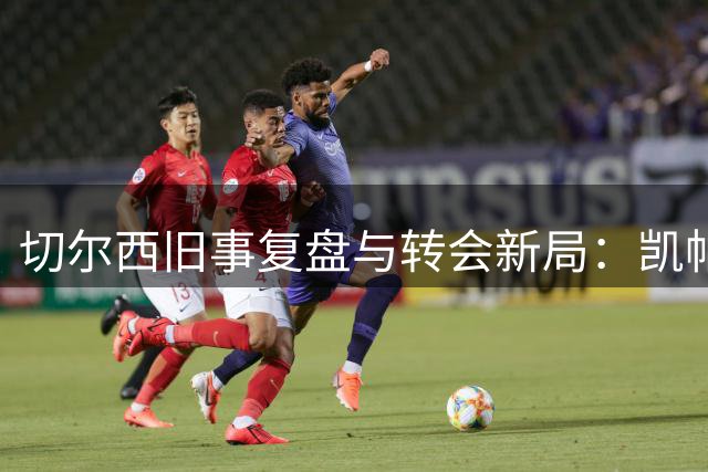 切尔西旧事复盘与转会新局：凯帕风波真相，内托亿元标价是博弈