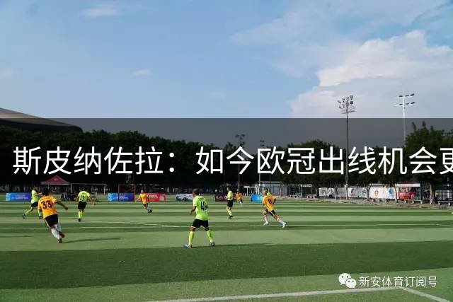 斯皮纳佐拉：如今欧冠出线机会更多，先争取联赛阶段表现好
