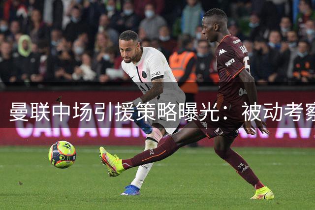 曼联中场引援策略曝光：被动考察达尼洛 主动接触科内
