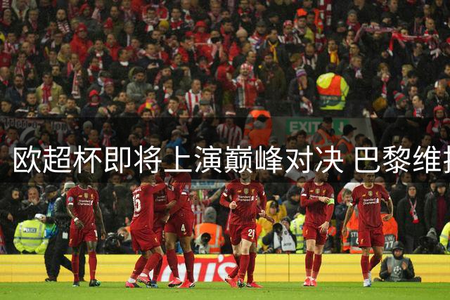 欧超杯即将上演巅峰对决 巴黎维拉力争荣耀