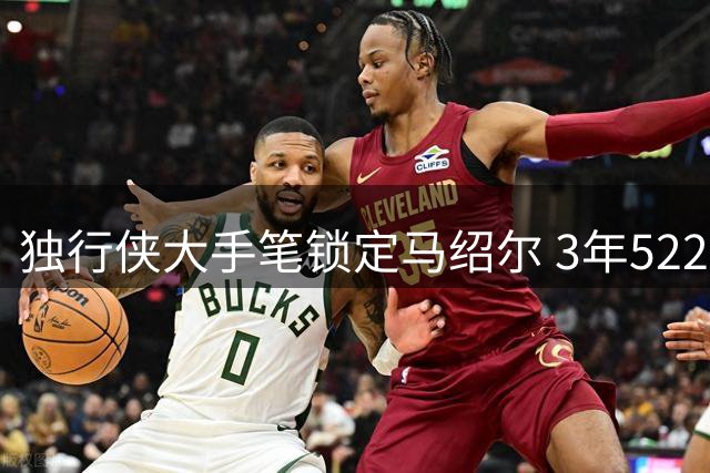 独行侠大手笔锁定马绍尔 3年5220万续约展现重建决心