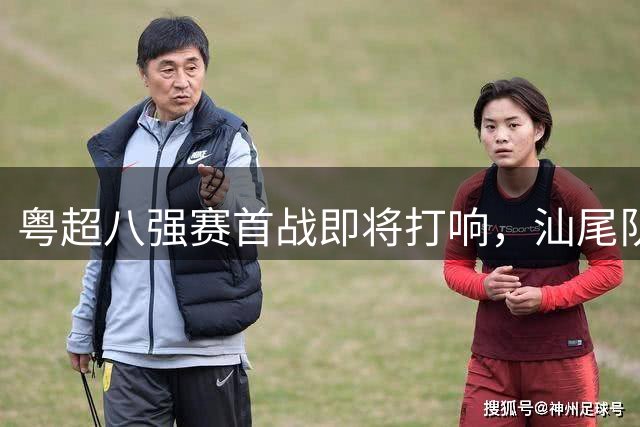 粤超八强赛首战即将打响，汕尾队主教练表决心