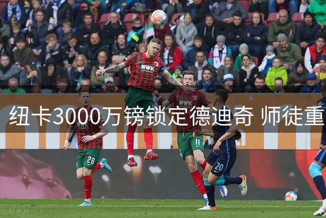 纽卡3000万镑锁定德迪奇 师徒重聚或迎红军首秀