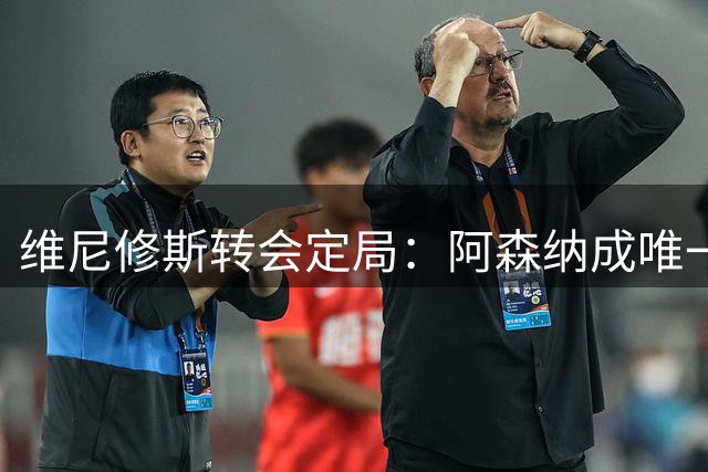 维尼修斯转会定局：阿森纳成唯一选项，皇马面临艰难抉择