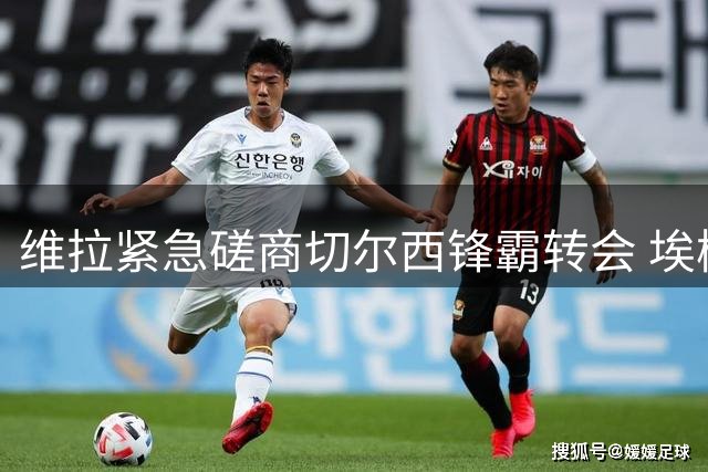 维拉紧急磋商切尔西锋霸转会 埃梅里钦点塞内加尔国脚补强攻击线