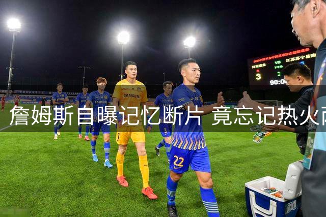 詹姆斯自曝记忆断片 竟忘记热火两连冠与勇士王朝