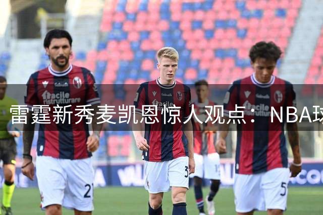 雷霆新秀麦凯恩惊人观点：NBA球员实力差距被夸大 詹姆斯并非遥不可及
