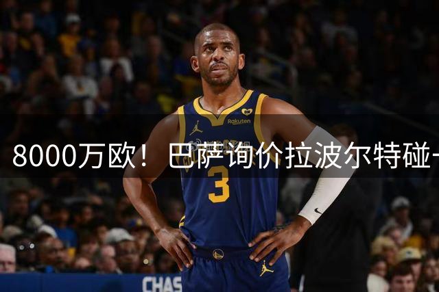 8000万欧！巴萨询价拉波尔特碰一鼻子灰 毕包10倍溢价摆明不想卖