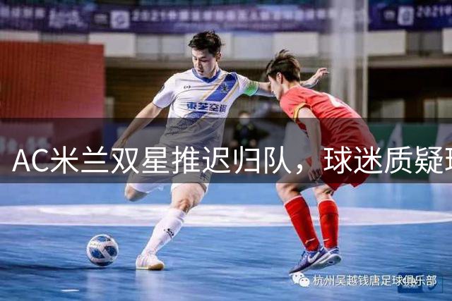 AC米兰双星推迟归队，球迷质疑球员职业态度