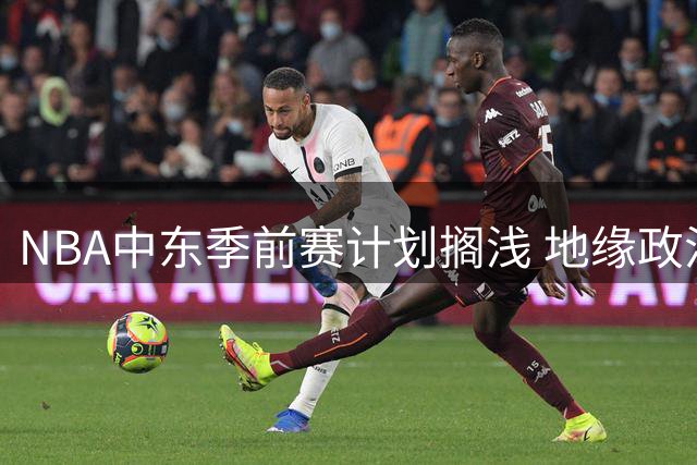 NBA中东季前赛计划搁浅 地缘政治冲突致卡塔尔首秀延期