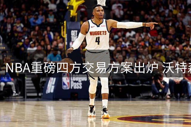 NBA重磅四方交易方案出炉 沃特森成焦点人物